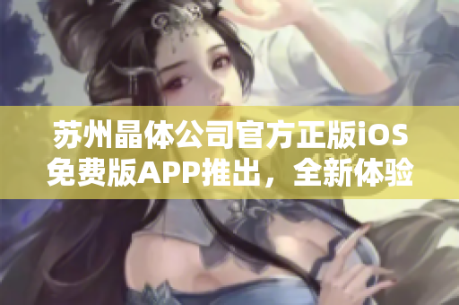 蘇州晶體公司官方正版iOS免費(fèi)版APP推出，全新體驗(yàn)等你來(lái)下載