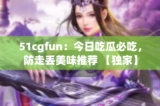 51cgfun：今日吃瓜必吃，防走丟美味推薦 【獨家】