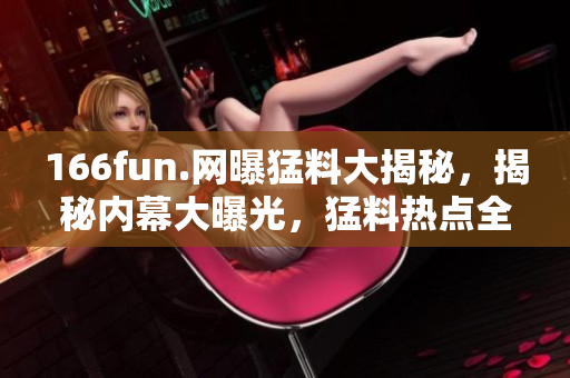 166fun.網(wǎng)曝猛料大揭秘，揭秘內(nèi)幕大曝光，猛料熱點(diǎn)全解密