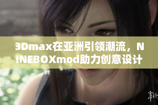 3Dmax在亞洲引領(lǐng)潮流，NINEBOXmod助力創(chuàng)意設(shè)計(jì)