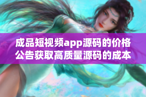 成品短視頻app源碼的價(jià)格公告獲取高質(zhì)量源碼的成本價(jià)已公開