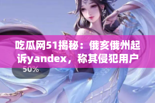 吃瓜網(wǎng)51揭秘：俄亥俄州起訴yandex，稱其侵犯用戶隱私