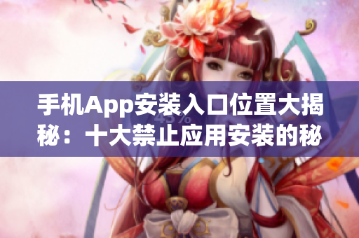 手機App安裝入口位置大揭秘：十大禁止應(yīng)用安裝的秘密解鎖在哪？