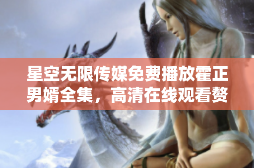 星空無(wú)限傳媒免費(fèi)播放霍正男婿全集，高清在線觀看贅婿劇情精彩絡(luò)繹不絕