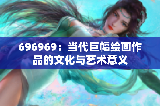 696969：當(dāng)代巨幅繪畫作品的文化與藝術(shù)意義