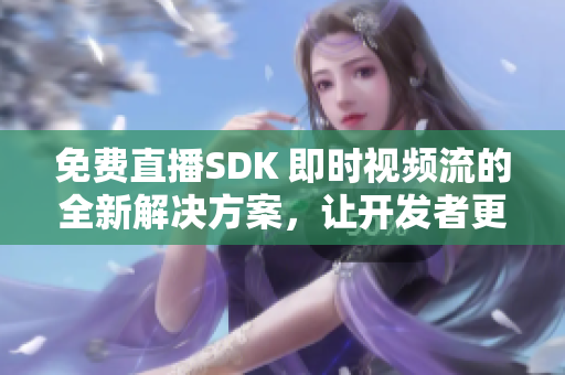 免費(fèi)直播SDK 即時視頻流的全新解決方案，讓開發(fā)者更輕松