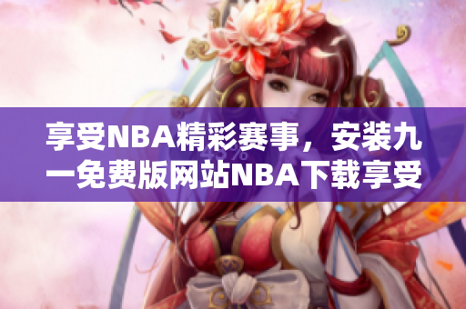 享受NBA精彩賽事，安裝九一免費版網(wǎng)站NBA下載享受免費服務(wù)