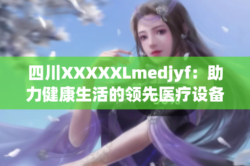 四川XXXXXLmedjyf：助力健康生活的領(lǐng)先醫(yī)療設(shè)備品牌