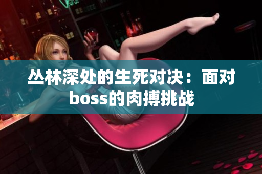 叢林深處的生死對決：面對boss的肉搏挑戰(zhàn)