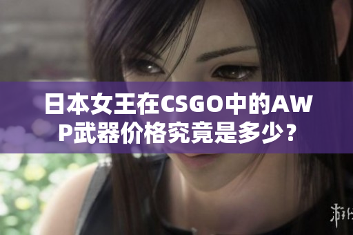 日本女王在CSGO中的AWP武器價格究竟是多少？