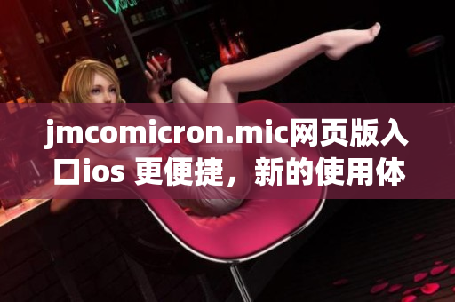 jmcomicron.mic網(wǎng)頁版入口ios 更便捷，新的使用體驗就在這里