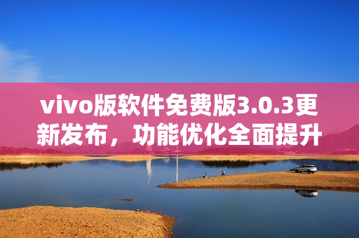 vivo版軟件免費(fèi)版3.0.3更新發(fā)布，功能優(yōu)化全面提升