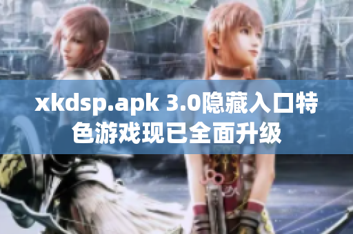 xkdsp.apk 3.0隱藏入口特色游戲現(xiàn)已全面升級(jí)