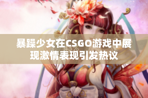 暴躁少女在CSGO游戲中展現(xiàn)激情表現(xiàn)引發(fā)熱議