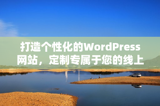 打造個性化的WordPress網(wǎng)站，定制專屬于您的線上空間