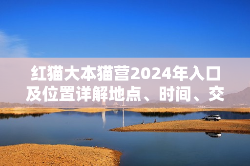 紅貓大本貓營2024年入口及位置詳解地點、時間、交通一網(wǎng)打盡