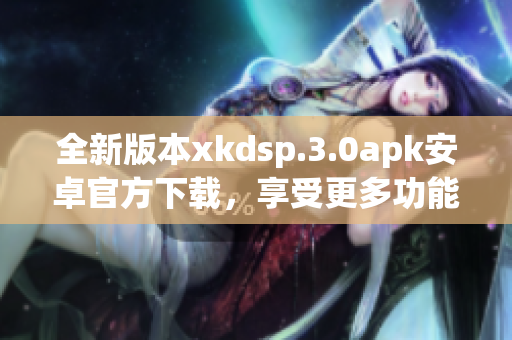 全新版本xkdsp.3.0apk安卓官方下載，享受更多功能更新