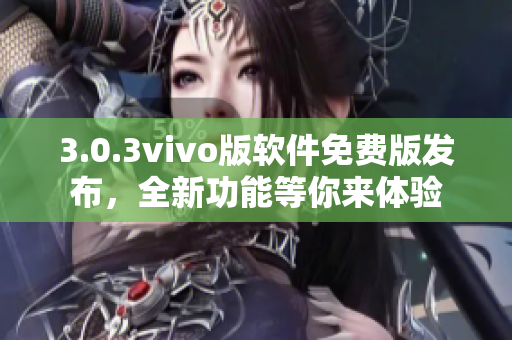 3.0.3vivo版軟件免費(fèi)版發(fā)布，全新功能等你來(lái)體驗(yàn)