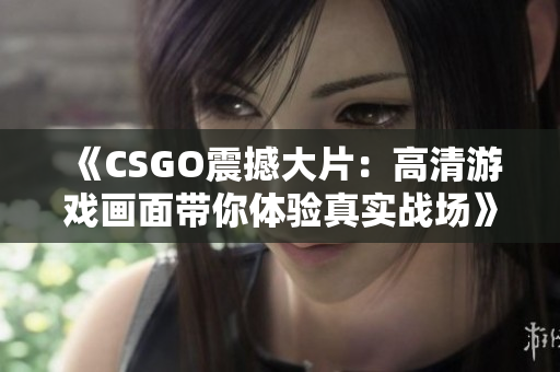 《CSGO震撼大片：高清游戲畫面帶你體驗真實戰(zhàn)場》