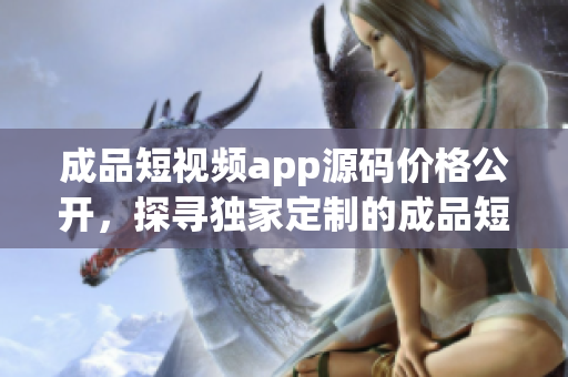 成品短視頻app源碼價格公開，探尋獨家定制的成品短視頻app源碼？