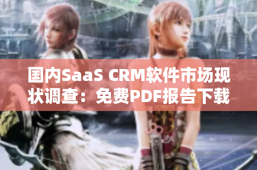 國內(nèi)SaaS CRM軟件市場現(xiàn)狀調(diào)查：免費(fèi)PDF報(bào)告下載分享