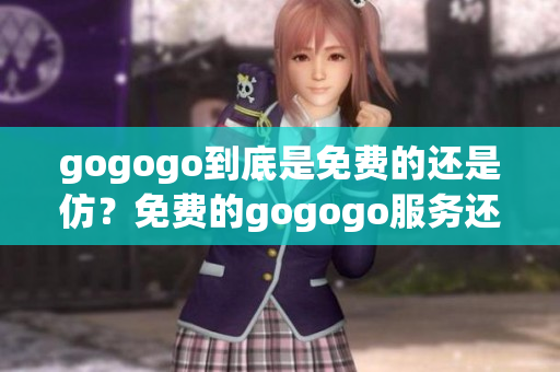 gogogo到底是免費的還是仿？免費的gogogo服務(wù)還是牟利的？