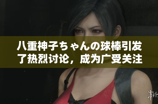 八重神子ちゃんの球棒引發(fā)了熱烈討論，成為廣受關(guān)注的話題