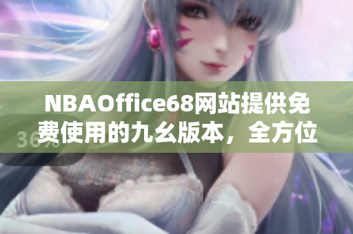 NBAOffice68網(wǎng)站提供免費(fèi)使用的九幺版本，全方位服務(wù)覆蓋籃球愛好者