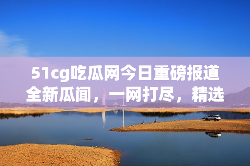 51cg吃瓜網(wǎng)今日重磅報道全新瓜聞，一網(wǎng)打盡，精選美股動態(tài)火熱揭秘