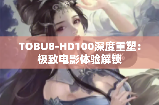 TOBU8-HD100深度重塑：極致電影體驗(yàn)解鎖