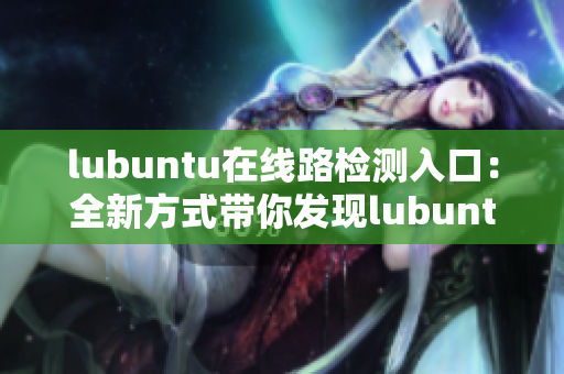 lubuntu在線路檢測(cè)入口：全新方式帶你發(fā)現(xiàn)lubuntu