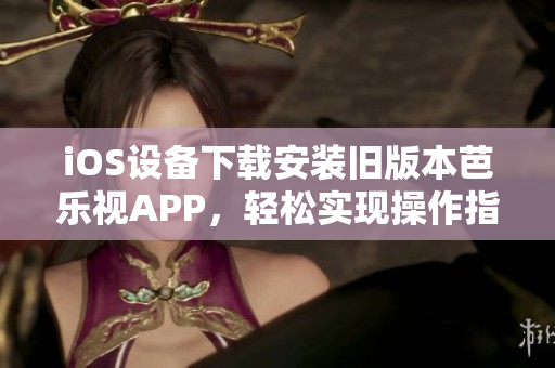 iOS設備下載安裝舊版本芭樂視APP，輕松實現(xiàn)操作指南