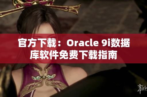 官方下載：Oracle 9i數(shù)據(jù)庫軟件免費(fèi)下載指南