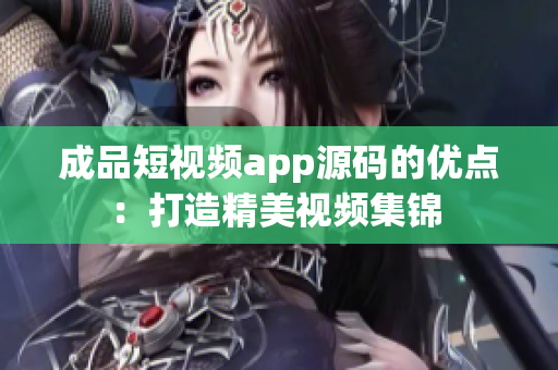 成品短視頻app源碼的優(yōu)點：打造精美視頻集錦 