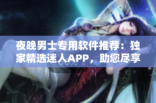 夜晚男士專(zhuān)用軟件推薦：獨(dú)家精選迷人APP，助您盡享精彩瞬間