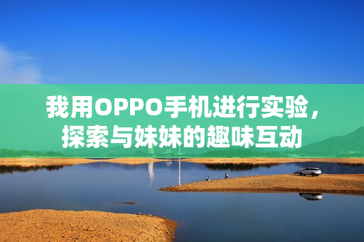 我用OPPO手機進行實驗，探索與妹妹的趣味互動