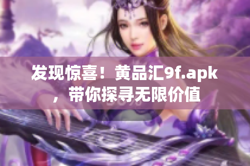 發(fā)現(xiàn)驚喜！黃品匯9f.apk，帶你探尋無(wú)限價(jià)值