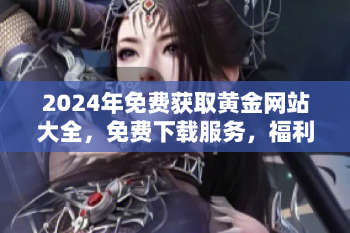 2024年免費(fèi)獲取黃金網(wǎng)站大全，免費(fèi)下載服務(wù)，福利領(lǐng)取速度快