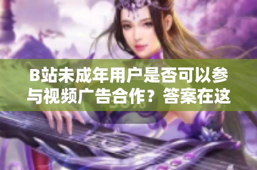 B站未成年用戶是否可以參與視頻廣告合作？答案在這里