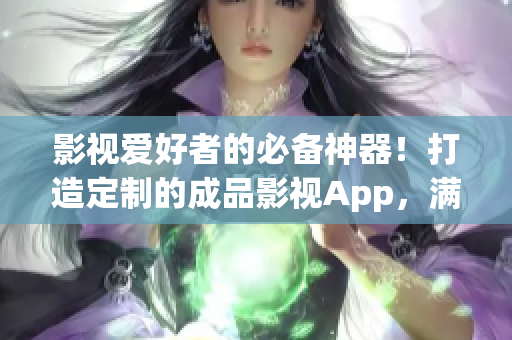 影視愛好者的必備神器！打造定制的成品影視App，滿足您的觀影需求