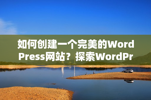 如何創(chuàng)建一個完美的WordPress網站？探索WordPress成品網站搭建的關鍵步驟