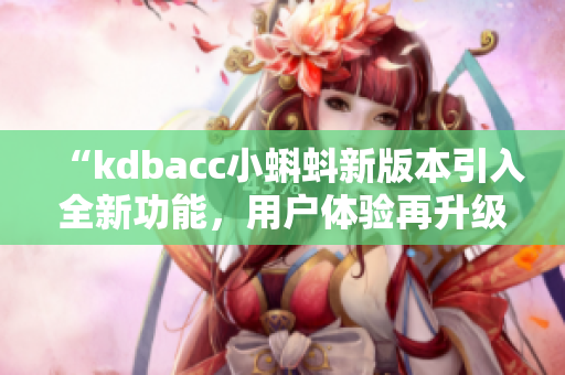 “kdbacc小蝌蚪新版本引入全新功能，用戶體驗再升級！”