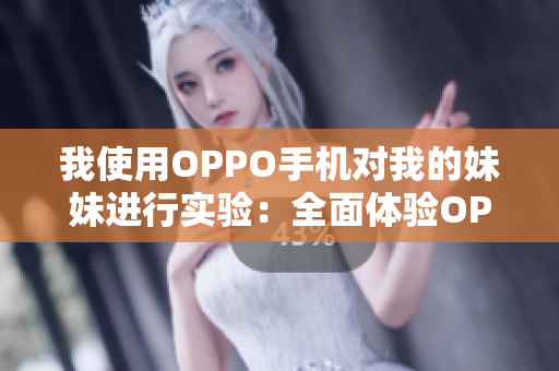 我使用OPPO手機對我的妹妹進行實驗：全面體驗OPPO手機功能及性能