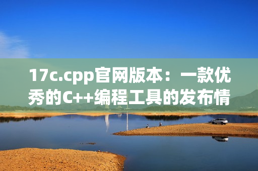 17c.cpp官網版本：一款優(yōu)秀的C++編程工具的發(fā)布情況