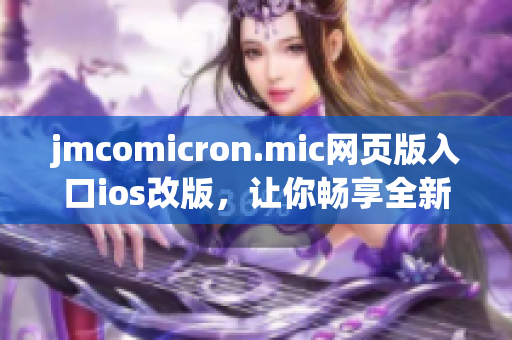 jmcomicron.mic網(wǎng)頁(yè)版入口ios改版，讓你暢享全新閱讀體驗(yàn)