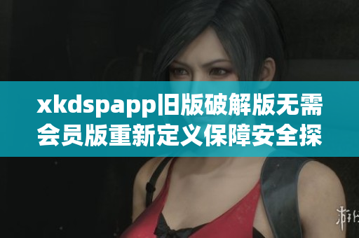 xkdspapp舊版破解版無需會員版重新定義保障安全探索