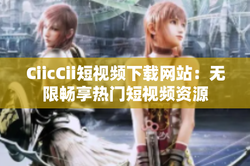 CiicCii短視頻下載網(wǎng)站：無限暢享熱門短視頻資源