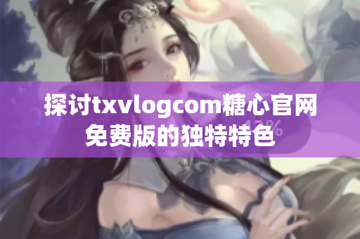 探討txvlogcom糖心官網(wǎng)免費(fèi)版的獨(dú)特特色