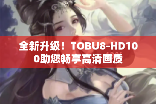 全新升級(jí)！TOBU8-HD100助您暢享高清畫質(zhì)