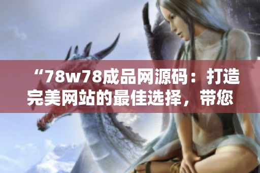 “78w78成品網(wǎng)源碼：打造完美網(wǎng)站的最佳選擇，帶您步入網(wǎng)站開發(fā)的新時代”